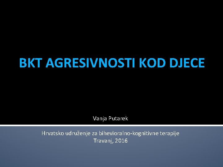 BKT AGRESIVNOSTI KOD DJECE Vanja Putarek Hrvatsko udruženje za bihevioralno-kognitivne terapije Travanj, 2016 