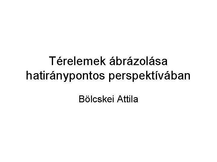 Térelemek ábrázolása hatiránypontos perspektívában Bölcskei Attila 