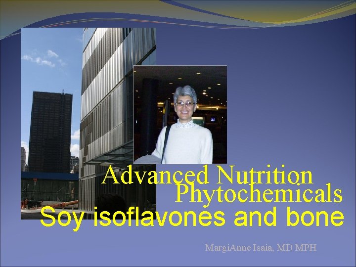 Advanced Nutrition Phytochemicals Soy isoflavones and bone Margi. Anne Isaia, MD MPH 