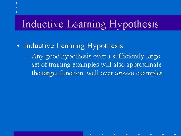 Inductive Learning Hypothesis • Inductive Learning Hypothesis – Any good hypothesis over a sufficiently