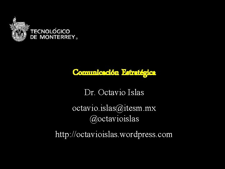 Comunicación Estratégica Dr. Octavio Islas octavio. islas@itesm. mx @octavioislas http: //octavioislas. wordpress. com 