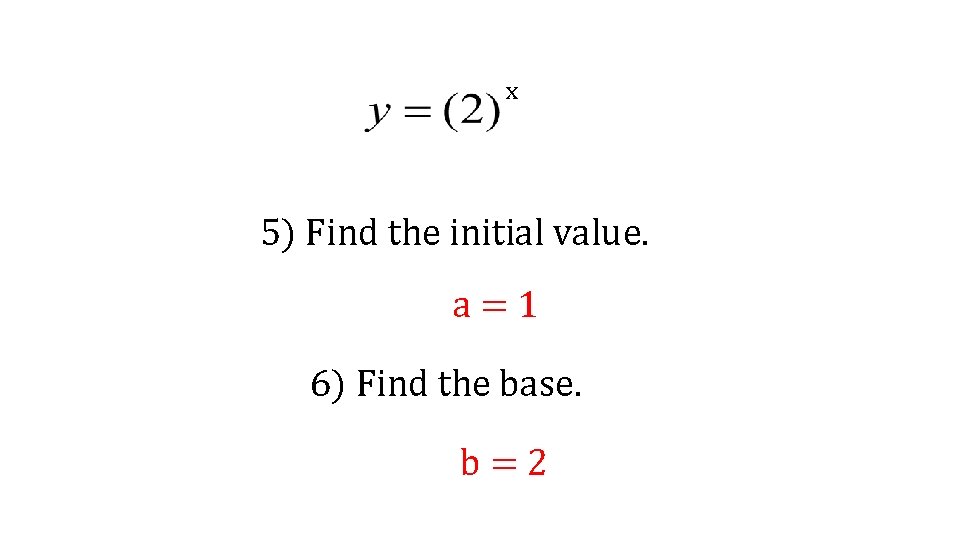 x 5) Find the initial value. a=1 6) Find the base. b=2 