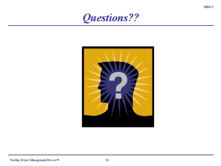 PM 00. 0 Questions? ? Ten. Step Project Management Process ™ 42 PM 00. 0 Questions? ? Ten. Step Project Management Process ™ 42