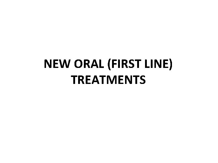 NEW ORAL (FIRST LINE) TREATMENTS 