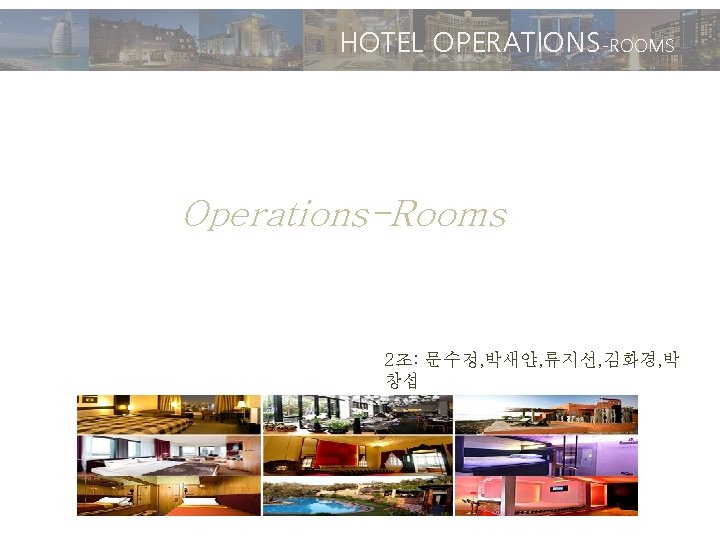 HOTEL OPERATIONS-ROOMS Operations-Rooms 2조: 문수정, 박새얀, 류지선, 김화경, 박 창섭 