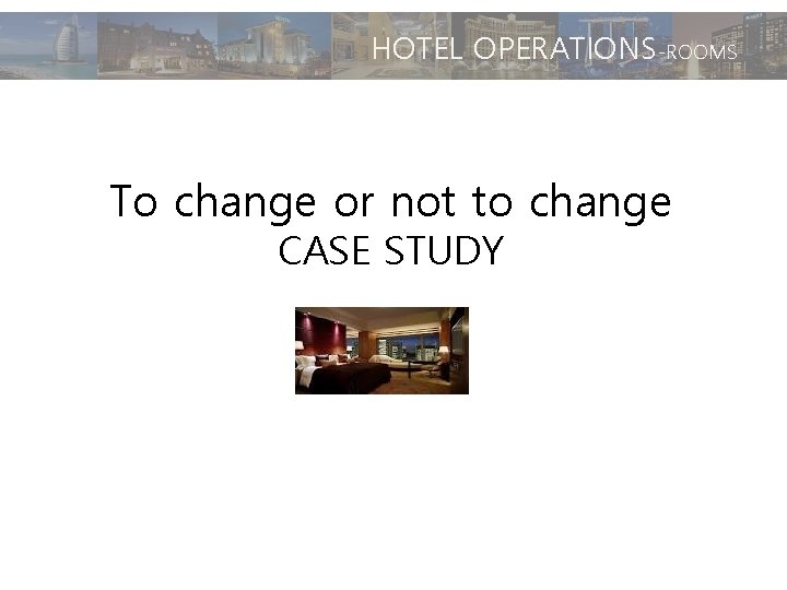 HOTEL OPERATIONS-ROOMS To change or not to change CASE STUDY 