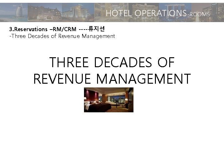 HOTEL OPERATIONS-ROOMS 3. Reservations –RM/CRM ----류지선 -Three Decades of Revenue Management THREE DECADES OF