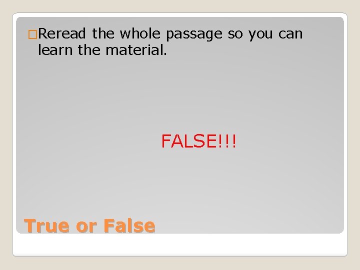 �Reread the whole passage so you can learn the material. FALSE!!! True or False