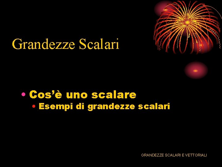 Grandezze Scalari • Cos’è uno scalare • Esempi di grandezze scalari GRANDEZZE SCALARI E