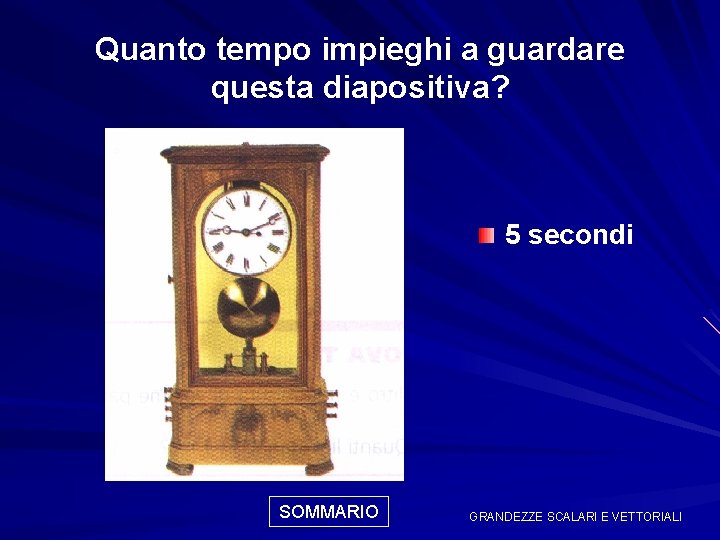 Quanto tempo impieghi a guardare questa diapositiva? 5 secondi SOMMARIO GRANDEZZE SCALARI E VETTORIALI