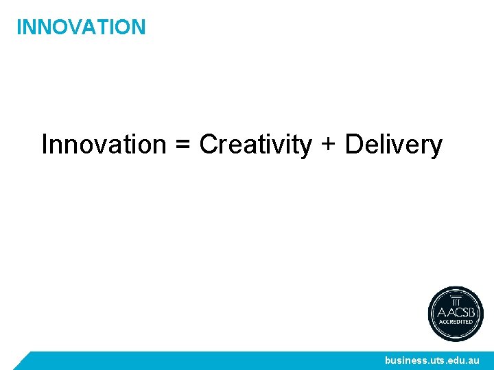 INNOVATION Innovation = Creativity + Delivery business. uts. edu. au 