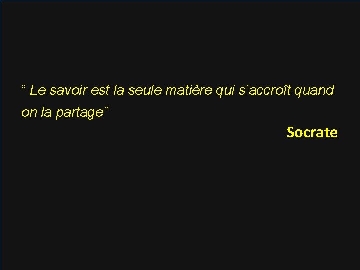 “ Le savoir est la seule matière qui s’accroît quand on la partage” Socrate