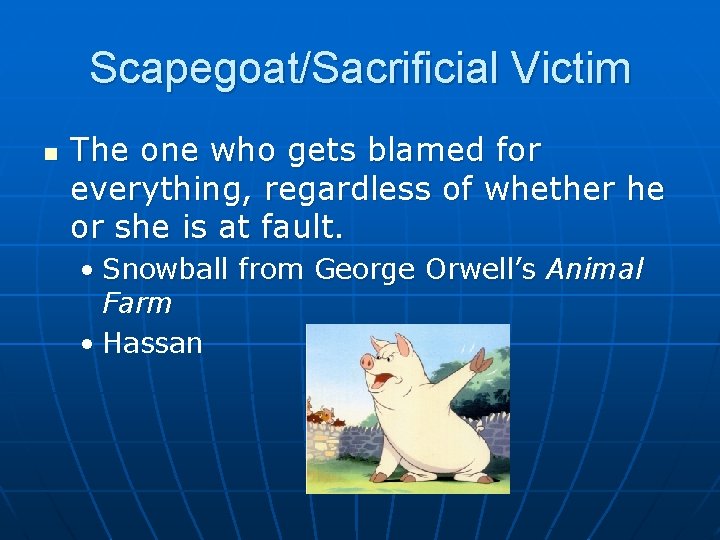 Scapegoat/Sacrificial Victim n The one who gets blamed for everything, regardless of whether he