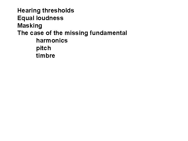 Hearing thresholds Equal loudness Masking The case of the missing fundamental harmonics pitch timbre