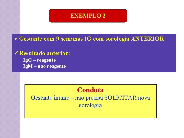 EXEMPLO 2 üGestante com 9 semanas IG com sorologia ANTERIOR üResultado anterior: Ig. G