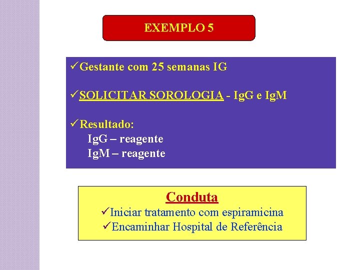 EXEMPLO 5 üGestante com 25 semanas IG üSOLICITAR SOROLOGIA - Ig. G e Ig.