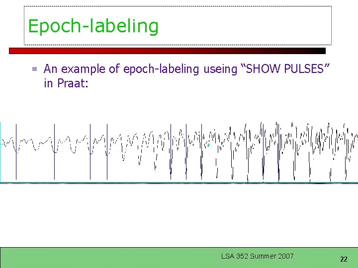 Epoch-labeling An example of epoch-labeling useing “SHOW PULSES” in Praat: LSA 352 Summer 2007