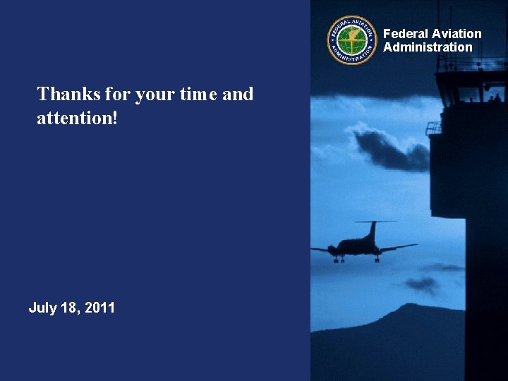 Federal Aviation Administration Thanks for your time and attention! July 18, 2011 