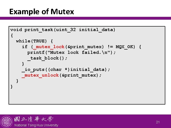 Example of Mutex void print_task(uint_32 initial_data) { while(TRUE) { if (_mutex_lock(&print_mutex) != MQX_OK) {