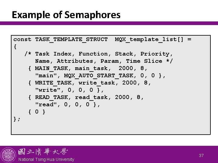 Example of Semaphores const TASK_TEMPLATE_STRUCT MQX_template_list[] = { /* Task Index, Function, Stack, Priority,