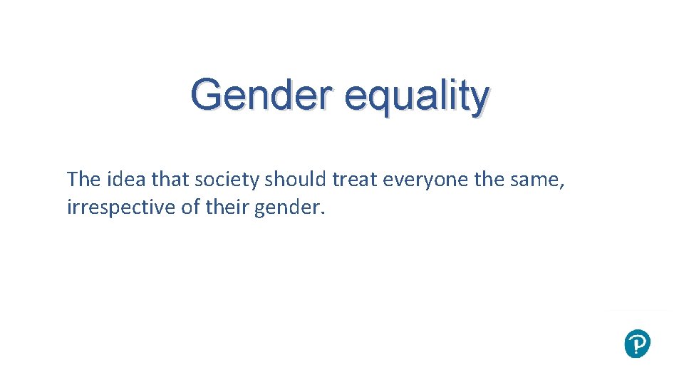 Gender equality The idea that society should treat everyone the same, irrespective of their