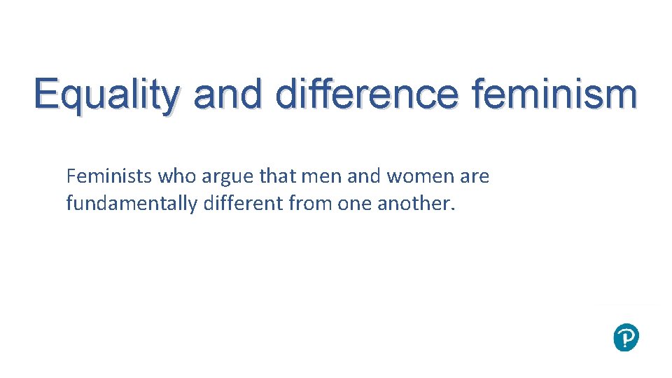 Equality and difference feminism Feminists who argue that men and women are fundamentally different