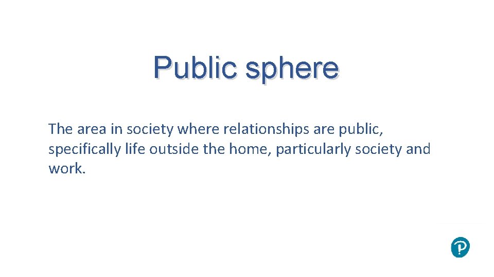 Public sphere The area in society where relationships are public, specifically life outside the