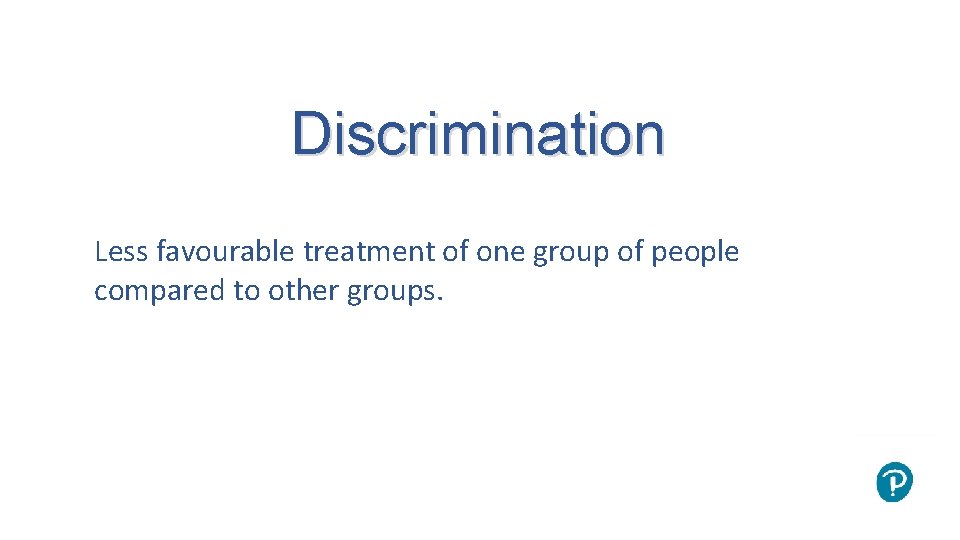 Discrimination Less favourable treatment of one group of people compared to other groups. 