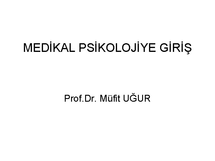 MEDİKAL PSİKOLOJİYE GİRİŞ Prof. Dr. Müfit UĞUR 