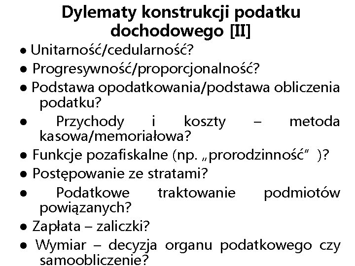 Dylematy konstrukcji podatku dochodowego [II] ● Unitarność/cedularność? ● Progresywność/proporcjonalność? ● Podstawa opodatkowania/podstawa obliczenia podatku?