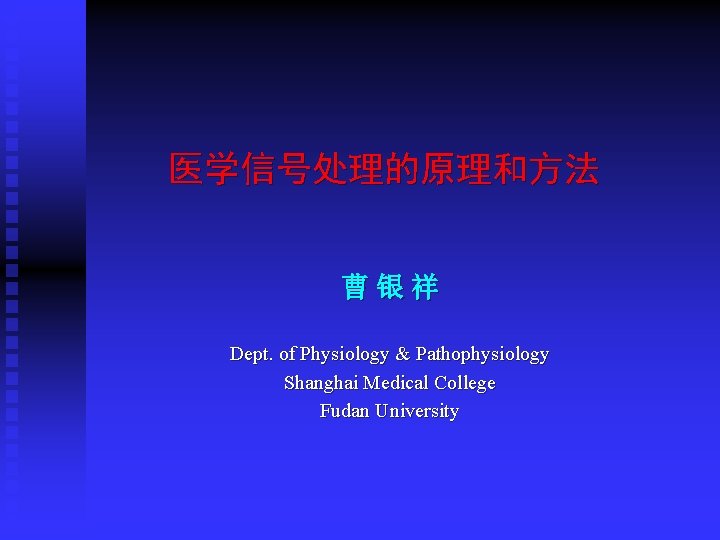 医学信号处理的原理和方法 曹银祥 Dept. of Physiology & Pathophysiology Shanghai Medical College Fudan University 