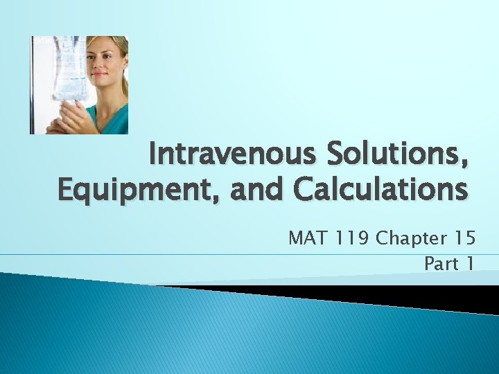 Intravenous Solutions, Equipment, and Calculations MAT 119 Chapter 15 Part 1 