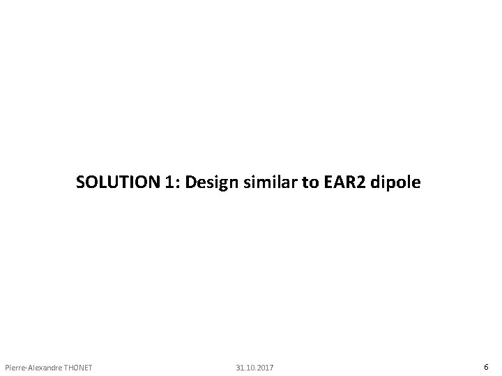 SOLUTION 1: Design similar to EAR 2 dipole Pierre-Alexandre THONET 31. 10. 2017 6