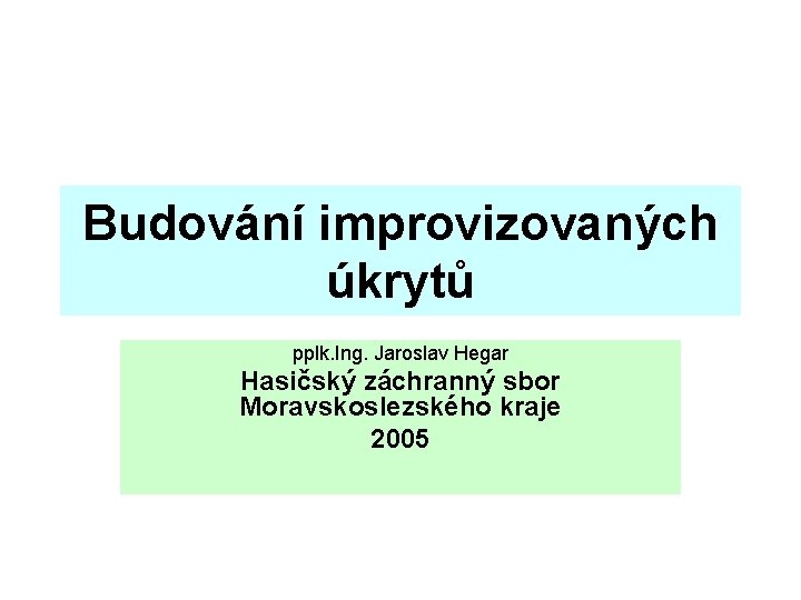 Budování improvizovaných úkrytů pplk. Ing. Jaroslav Hegar Hasičský záchranný sbor Moravskoslezského kraje 2005 