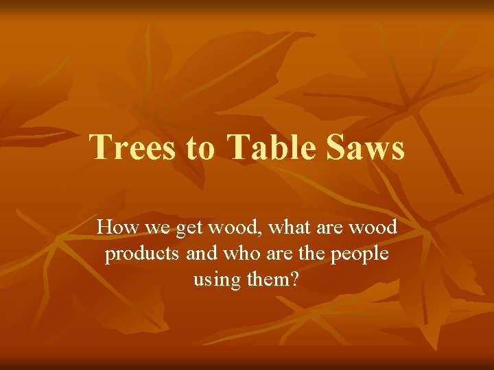 Trees to Table Saws How we get wood, what are wood products and who