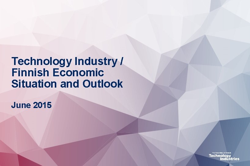 Technology Industry / Finnish Economic Situation and Outlook June 2015 Technology Industry / Finnish Economic Situation and Outlook June 2015