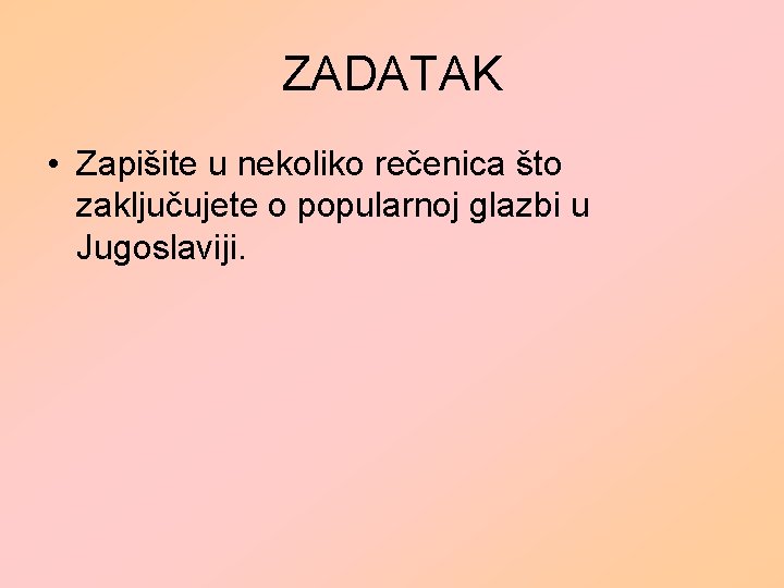 ZADATAK • Zapišite u nekoliko rečenica što zaključujete o popularnoj glazbi u Jugoslaviji. 