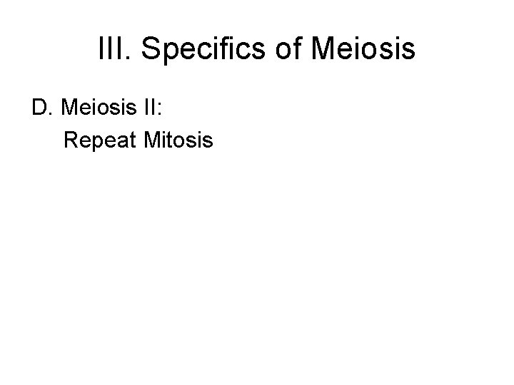 III. Specifics of Meiosis D. Meiosis II: Repeat Mitosis III. Specifics of Meiosis D. Meiosis II: Repeat Mitosis