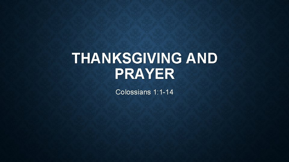 THANKSGIVING AND PRAYER Colossians 1: 1 -14 