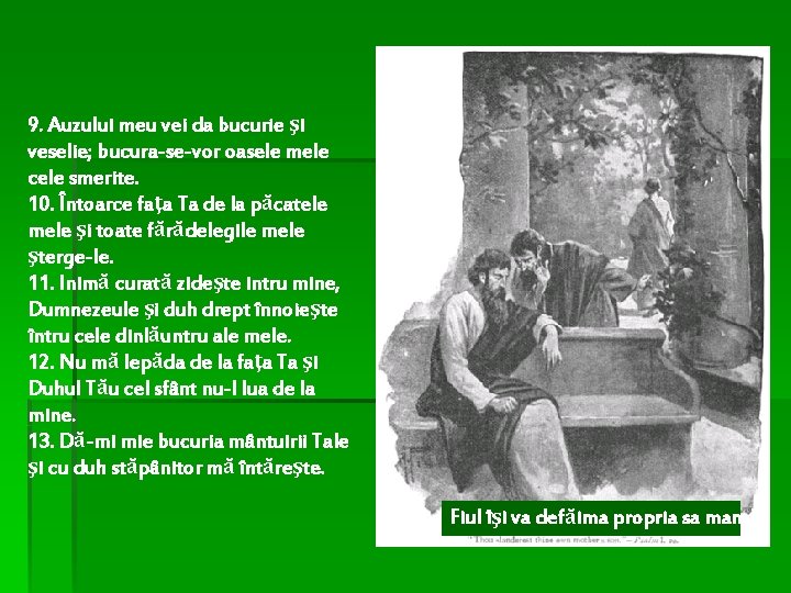 9. Auzului meu vei da bucurie şi veselie; bucura-se-vor oasele mele cele smerite. 10.