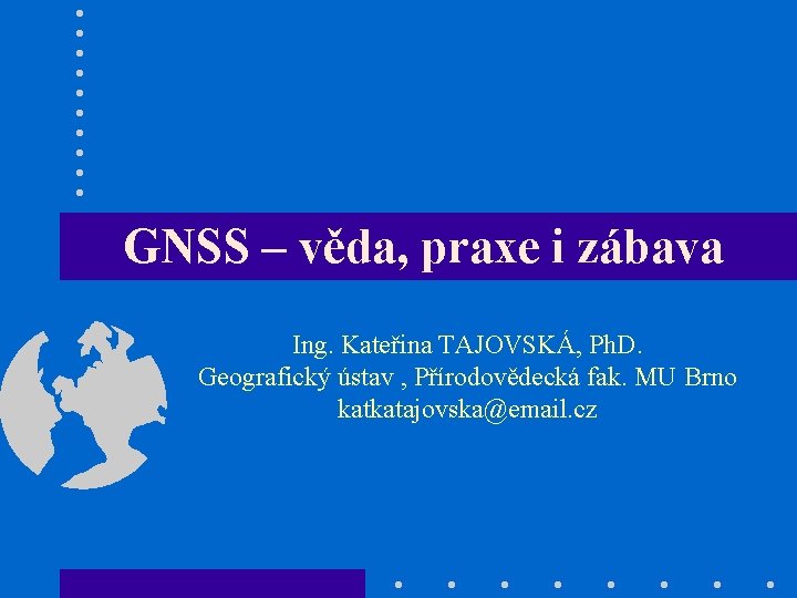 GNSS – věda, praxe i zábava Ing. Kateřina TAJOVSKÁ, Ph. D. Geografický ústav ,