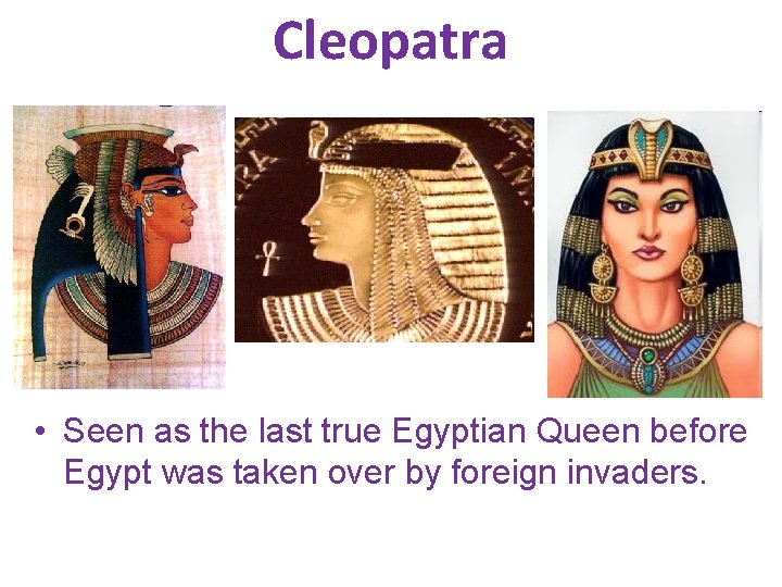 Cleopatra • Seen as the last true Egyptian Queen before Egypt was taken over