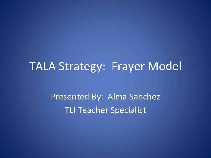 TALA Strategy: Frayer Model Presented By: Alma Sanchez TLI Teacher Specialist 