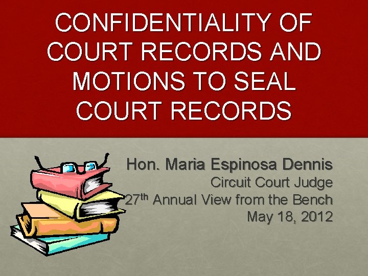 CONFIDENTIALITY OF COURT RECORDS AND MOTIONS TO SEAL COURT RECORDS Hon. Maria Espinosa Dennis