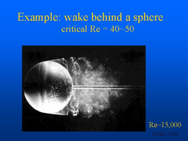 Example: wake behind a sphere critical Re = 40~50 Re~15, 000 Credit: J. Cho