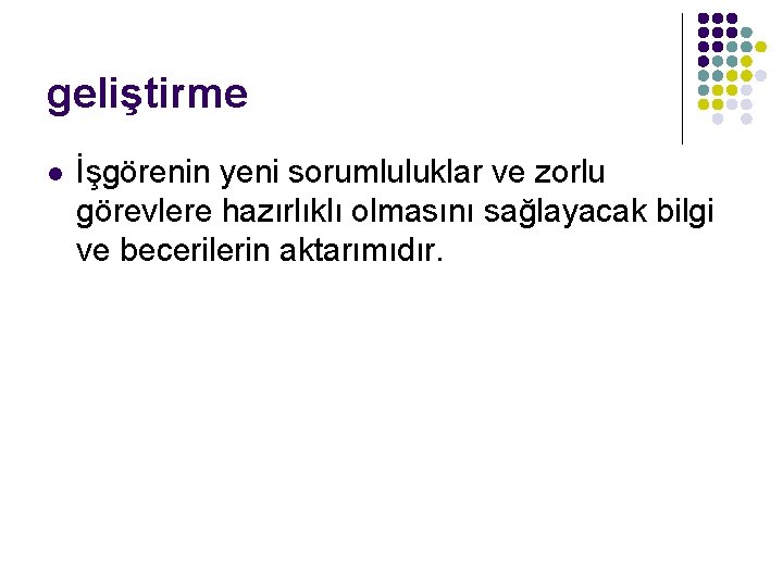 geliştirme l İşgörenin yeni sorumluluklar ve zorlu görevlere hazırlıklı olmasını sağlayacak bilgi ve becerilerin