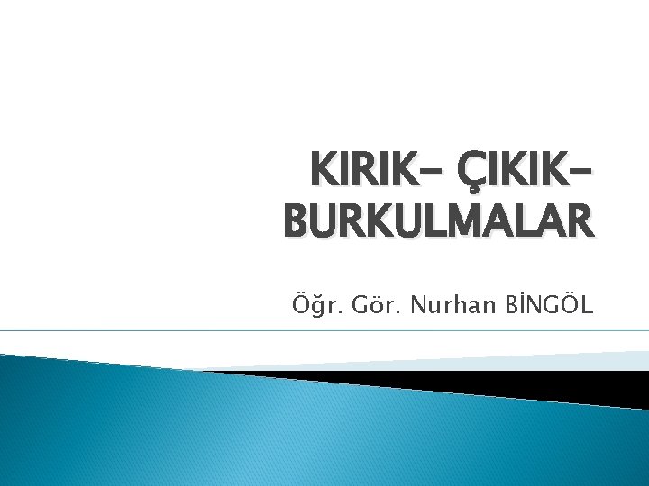 KIRIK- ÇIKIKBURKULMALAR Öğr. Gör. Nurhan BİNGÖL 