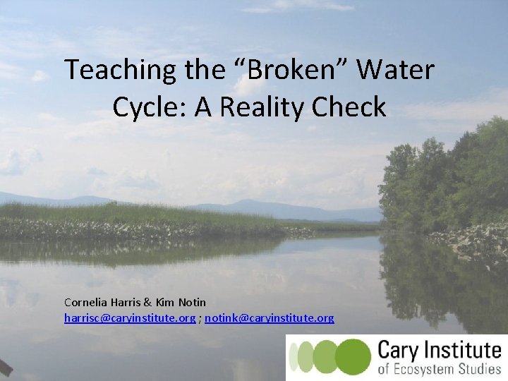Teaching the “Broken” Water Cycle: A Reality Check Cornelia Harris & Kim Notin harrisc@caryinstitute.