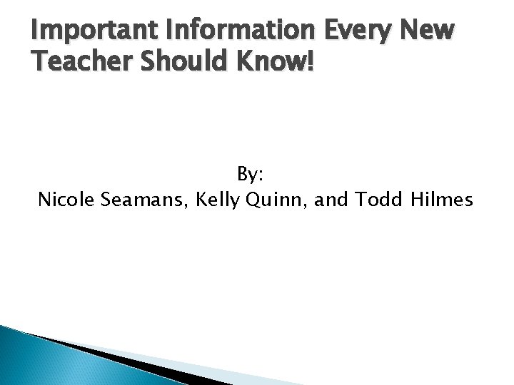 Important Information Every New Teacher Should Know! By: Nicole Seamans, Kelly Quinn, and Todd