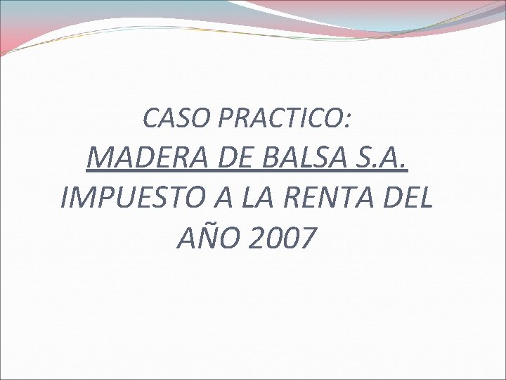 CASO PRACTICO: MADERA DE BALSA S. A. IMPUESTO A LA RENTA DEL AÑO 2007